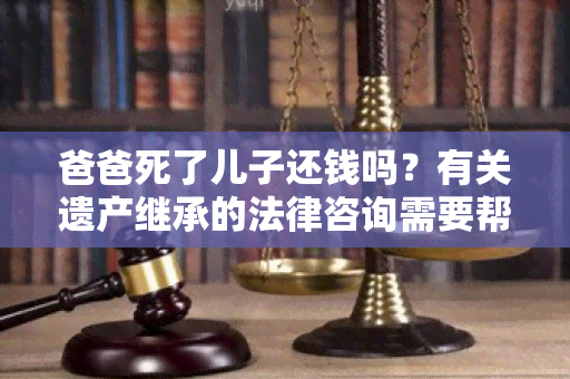 爸爸死了儿子还钱吗？有关遗产继承的法律咨询需要帮助