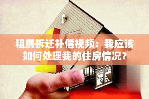 租房拆迁补偿视频：我应该如何处理我的住房情况？