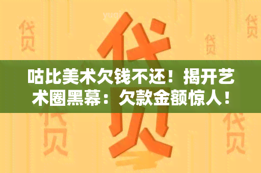 咕比美术欠钱不还！揭开艺术圈黑幕：欠款金额惊人！艺术家遭受巨大损失！