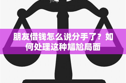 朋友借钱怎么说分手了？如何处理这种尴尬局面