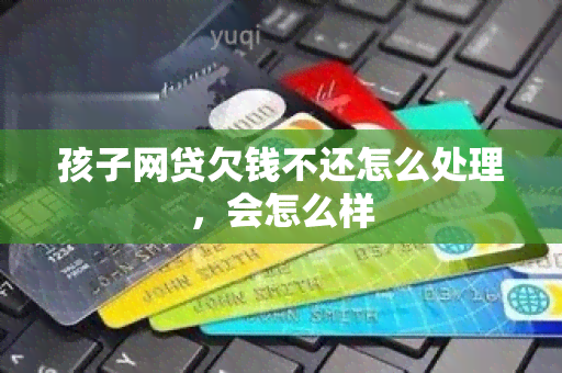 孩子网贷欠钱不还怎么处理，会怎么样