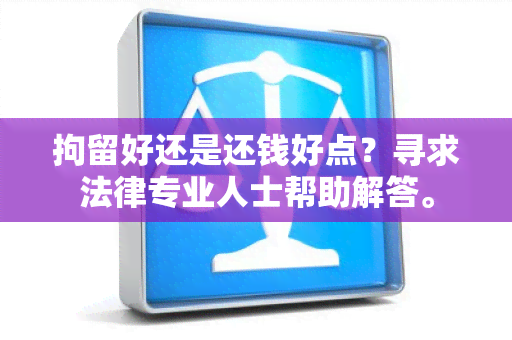 拘留好还是还钱好点？寻求法律专业人士帮助解答。