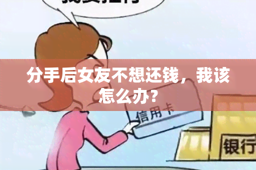 分手后女友不想还钱，我该怎么办？