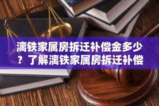 漓铁家属房拆迁补偿金多少？了解漓铁家属房拆迁补偿金的相关信息