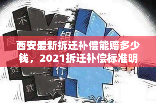 西安最新拆迁补偿能赔多少钱，2021拆迁补偿标准明细