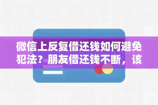 微信上反复借还钱如何避免犯法？朋友借还钱不断，该怎么办？