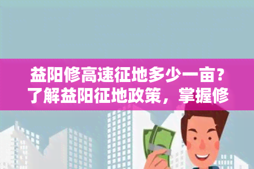 益阳修高速征地多少一亩？了解益阳征地政策，掌握修高速征地费用！