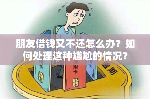 朋友借钱又不还怎么办？如何处理这种尴尬的情况？