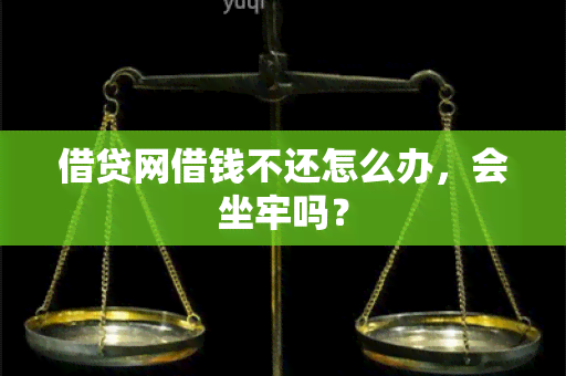 借贷网借钱不还怎么办，会坐牢吗？