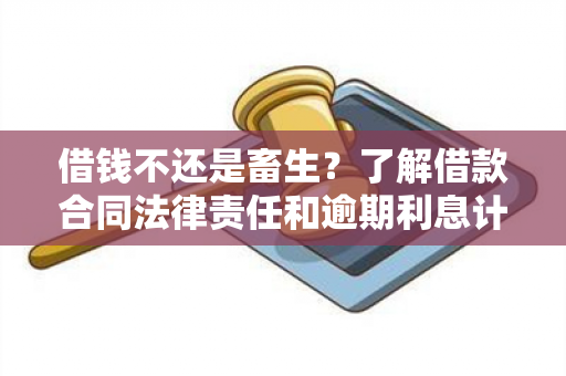 借钱不还是畜生？了解借款合同法律责任和逾期利息计算方式！