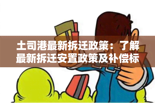 土司港最新拆迁政策：了解最新拆迁安置政策及补偿标准