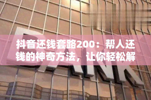 抖音还钱套路200：帮人还钱的神奇方法，让你轻松解决借款问题