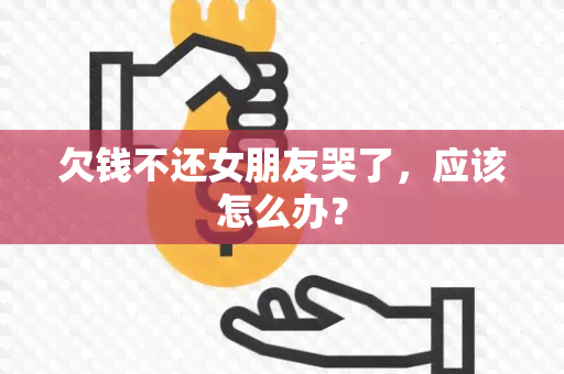 欠钱不还女朋友哭了，应该怎么办？