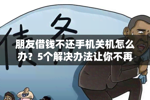 朋友借钱不还手机关机怎么办？5个解决办法让你不再为此烦恼