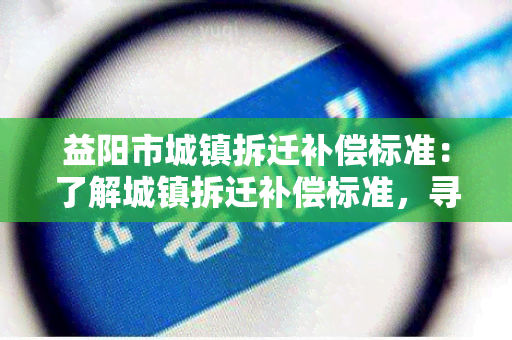 益阳市城镇拆迁补偿标准：了解城镇拆迁补偿标准，寻找相关政策和程序。