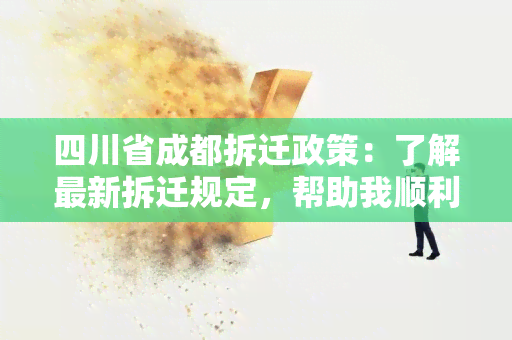 四川省成都拆迁政策：了解最新拆迁规定，帮助我顺利处理房屋迁移问题