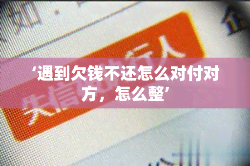 ‘遇到欠钱不还怎么对付对方，怎么整’