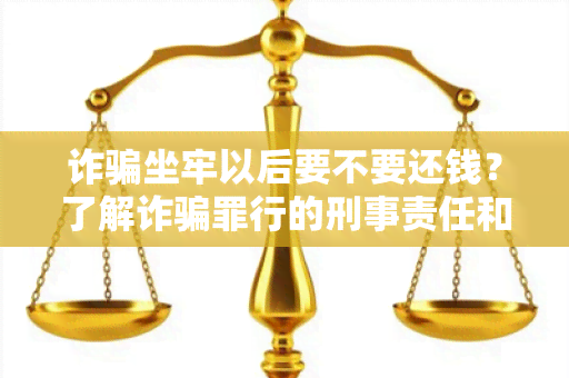 诈坐牢以后要不要还钱？了解诈罪行的刑事责任和民事赔偿责任