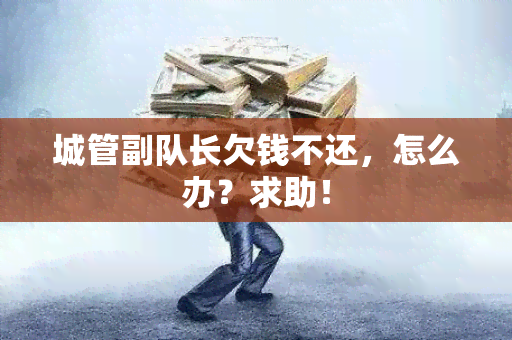 城管副队长欠钱不还，怎么办？求助！