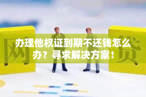 办理他权证到期不还钱怎么办？寻求解决方案！