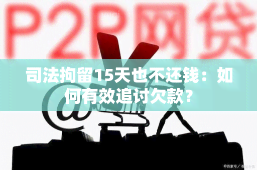 司法拘留15天也不还钱：如何有效追讨欠款？