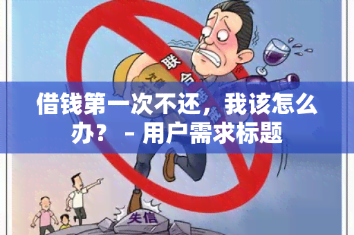 借钱之一次不还，我该怎么办？ – 用户需求标题