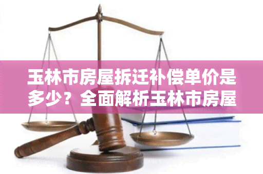 玉林市房屋拆迁补偿单价是多少？全面解析玉林市房屋拆迁补偿标准！