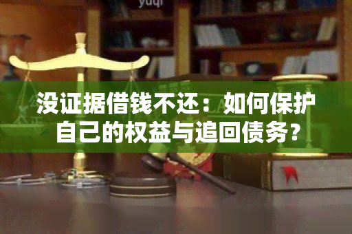 没证据借钱不还：如何保护自己的权益与追回债务？