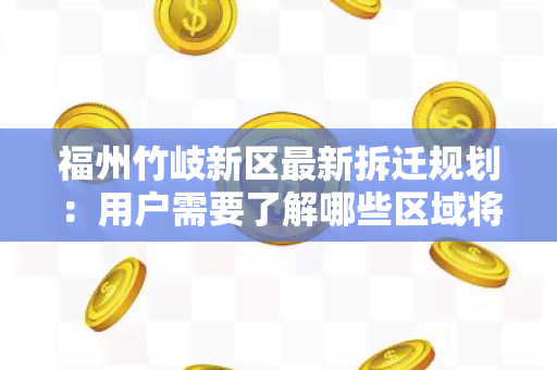 福州竹岐新区最新拆迁规划：用户需要了解哪些区域将被拆迁？