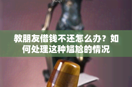 教朋友借钱不还怎么办？如何处理这种尴尬的情况