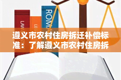 遵义市农村住房拆迁补偿标准：了解遵义市农村住房拆迁补偿标准，了解最新政策及相关知识