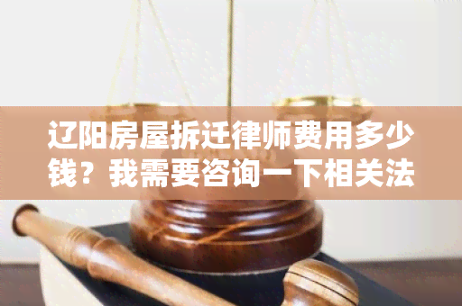 辽阳房屋拆迁律师费用多少钱？我需要咨询一下相关法律事务