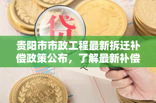 贵阳市市政工程最新拆迁补偿政策公布，了解最新补偿标准！