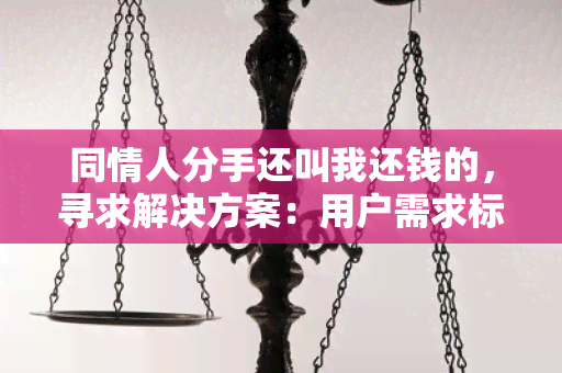 同情人分手还叫我还钱的，寻求解决方案：用户需求标题