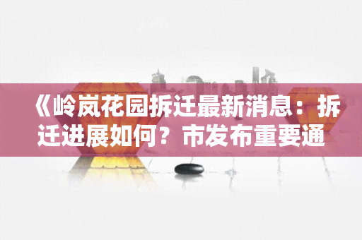 《岭岚花园拆迁最新消息：拆迁进展如何？市发布重要通告》