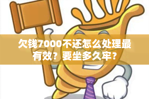 欠钱7000不还怎么处理最有效？要坐多久牢？