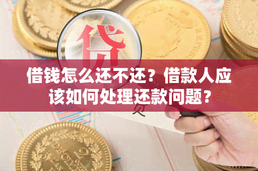 借钱怎么还不还？借款人应该如何处理还款问题？