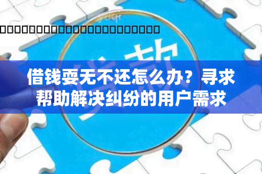 借钱耍无不还怎么办？寻求帮助解决纠纷的用户需求