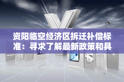 资阳临空经济区拆迁补偿标准：寻求了解最新政策和具体补偿方案