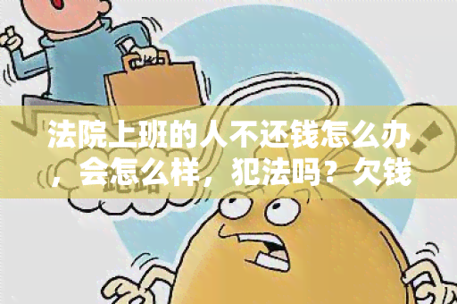 法院上班的人不还钱怎么办，会怎么样，犯法吗？欠钱不还怎么办？