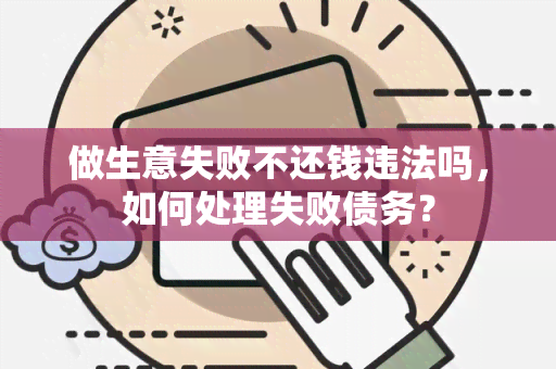 做生意失败不还钱违法吗，如何处理失败债务？