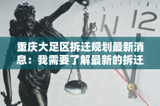 重庆大足区拆迁规划最新消息：我需要了解最新的拆迁政策和计划，以便做出合理的决策。