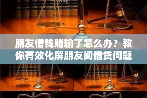 朋友借钱输了怎么办？教你有效化解朋友间借贷问题！