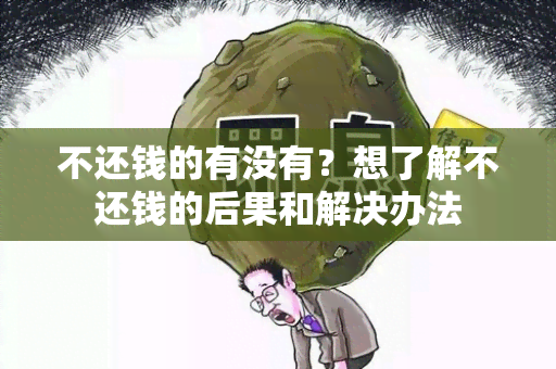 不还钱的有没有？想了解不还钱的后果和解决办法