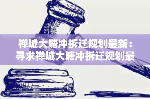 禅城大塘冲拆迁规划最新：寻求禅城大塘冲拆迁规划最新信息及政策解读