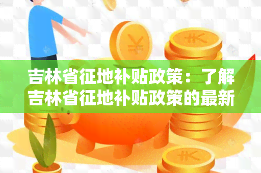 吉林省征地补贴政策：了解吉林省征地补贴政策的最新内容