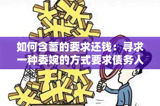 如何含蓄的要求还钱：寻求一种委婉的方式要求债务人归还借款