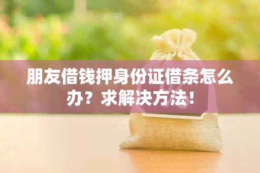 朋友借钱押身份证借条怎么办？求解决方法！