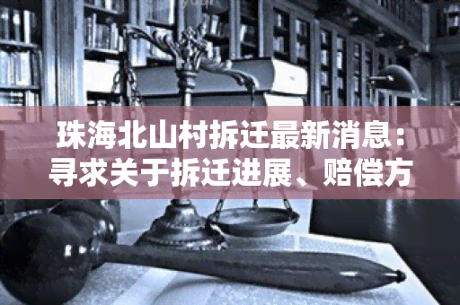 珠海北山村拆迁最新消息：寻求关于拆迁进展、赔偿方案和居民安置的详细信息