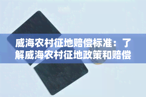 威海农村征地赔偿标准：了解威海农村征地政策和赔偿标准